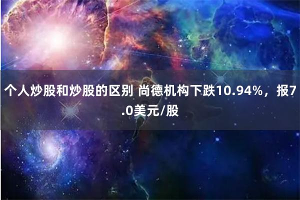 个人炒股和炒股的区别 尚德机构下跌10.94%，报7.0美元/股