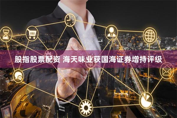股指股票配资 海天味业获国海证券增持评级