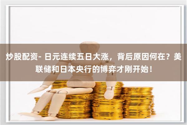 炒股配资- 日元连续五日大涨，背后原因何在？美联储和日本央行的博弈才刚开始！