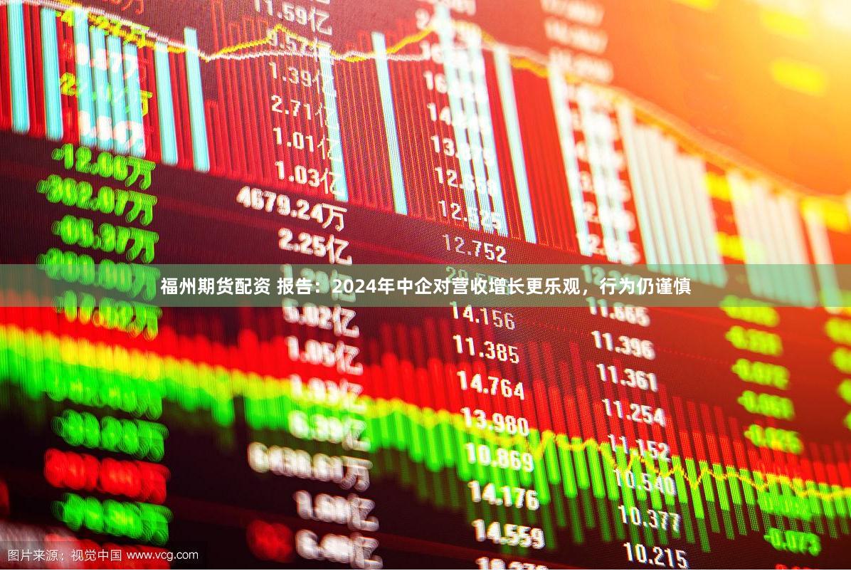 福州期货配资 报告：2024年中企对营收增长更乐观，行为仍谨慎