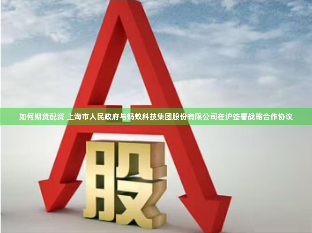 如何期货配资 上海市人民政府与蚂蚁科技集团股份有限公司在沪签署战略合作协议