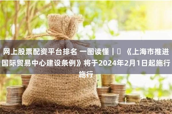 网上股票配资平台排名 一图读懂｜​《上海市推进国际贸易中心建设条例》将于2024年2月1日起施行