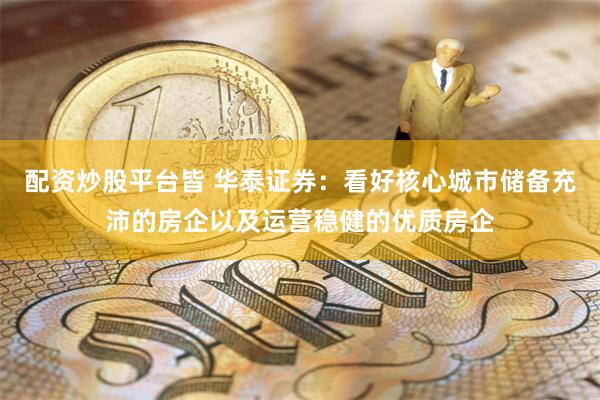 配资炒股平台皆 华泰证券：看好核心城市储备充沛的房企以及运营稳健的优质房企