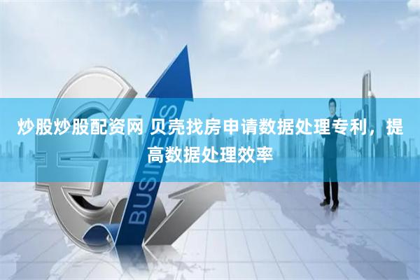炒股炒股配资网 贝壳找房申请数据处理专利，提高数据处理效率