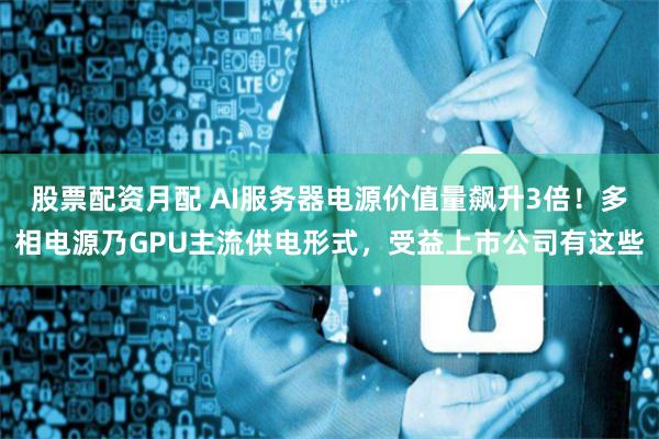 股票配资月配 AI服务器电源价值量飙升3倍！多相电源乃GPU主流供电形式，受益上市公司有这些