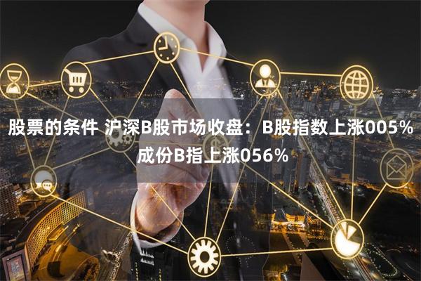 股票的条件 沪深B股市场收盘：B股指数上涨005% 成份B指上涨056%