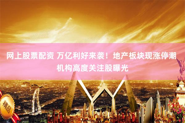 网上股票配资 万亿利好来袭！地产板块现涨停潮 机构高度关注股曝光
