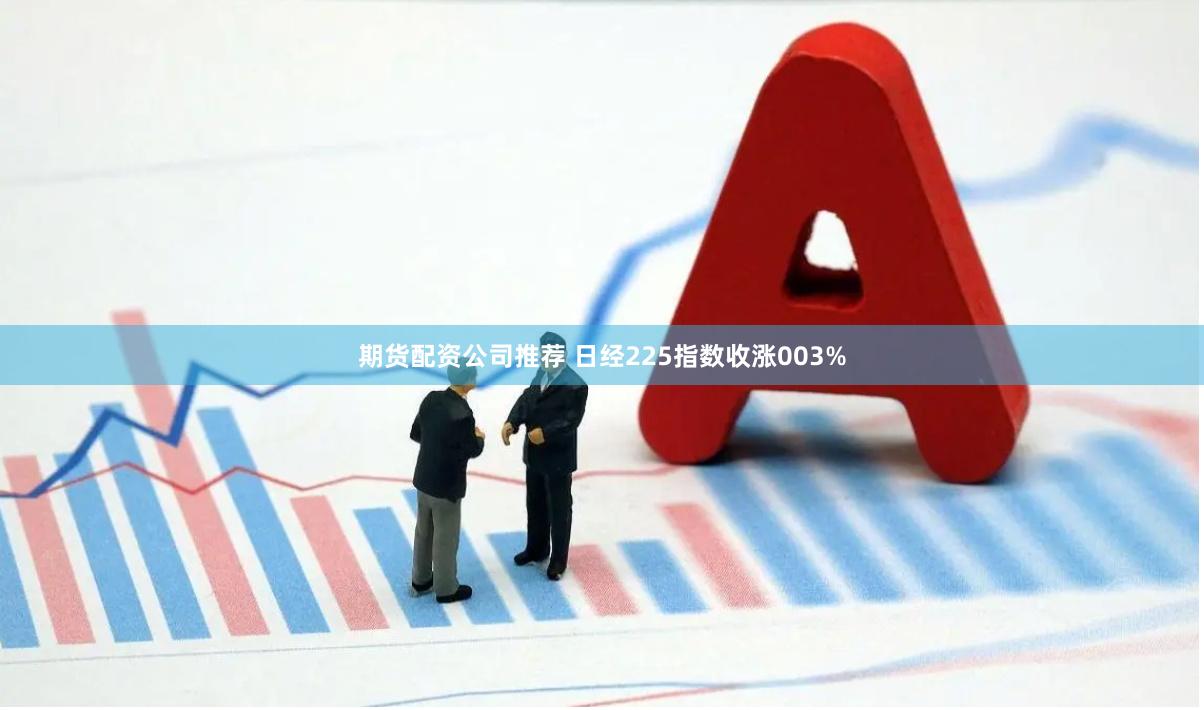 期货配资公司推荐 日经225指数收涨003%