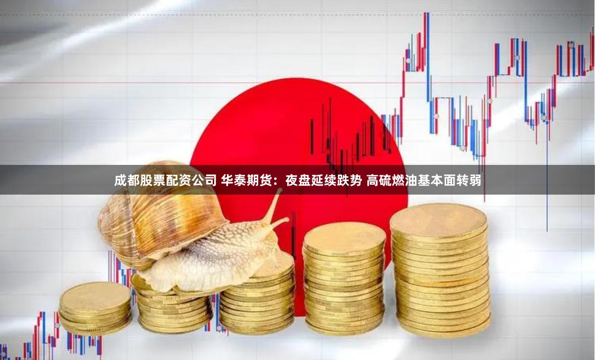 成都股票配资公司 华泰期货：夜盘延续跌势 高硫燃油基本面转弱