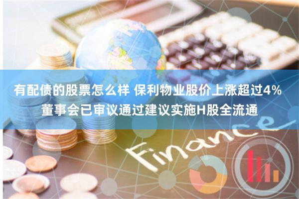 有配债的股票怎么样 保利物业股价上涨超过4% 董事会已审议通过建议实施H股全流通