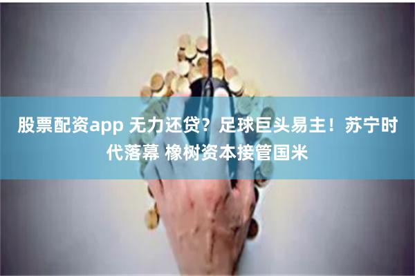 股票配资app 无力还贷？足球巨头易主！苏宁时代落幕 橡树资本接管国米