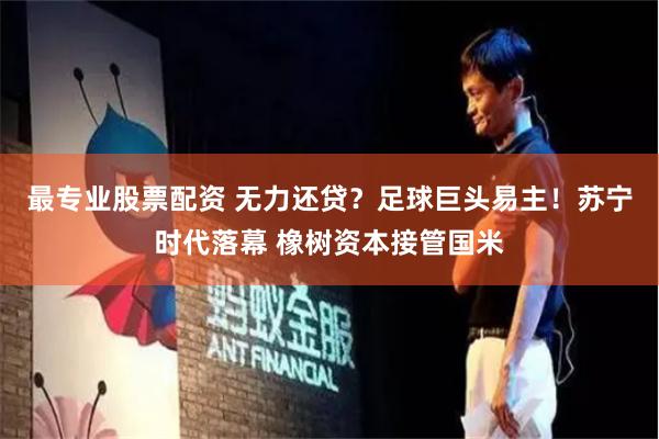 最专业股票配资 无力还贷？足球巨头易主！苏宁时代落幕 橡树资本接管国米