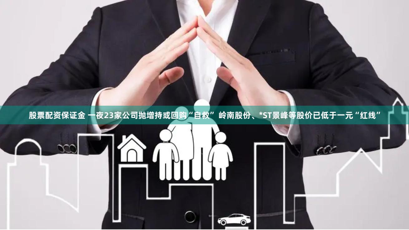 股票配资保证金 一夜23家公司抛增持或回购“自救” 岭南股份、*ST景峰等股价已低于一元“红线”