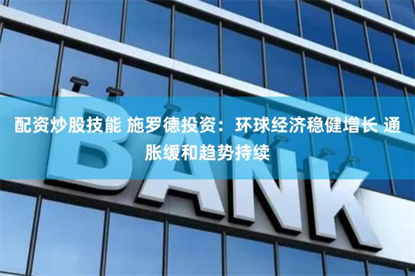 配资炒股技能 施罗德投资：环球经济稳健增长 通胀缓和趋势持续