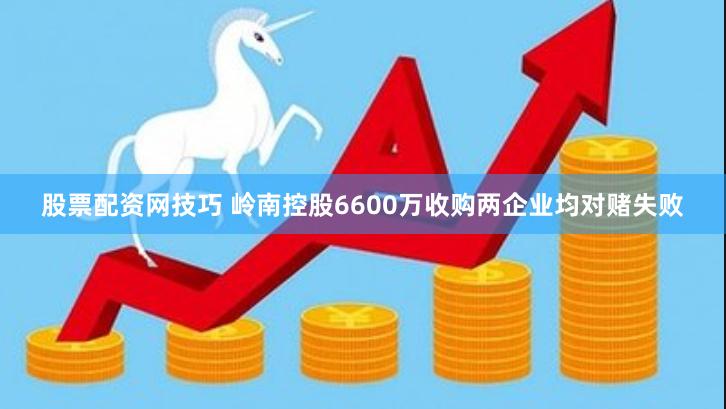 股票配资网技巧 岭南控股6600万收购两企业均对赌失败