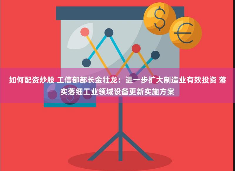 如何配资炒股 工信部部长金壮龙：进一步扩大制造业有效投资 落实落细工业领域设备更新实施方案