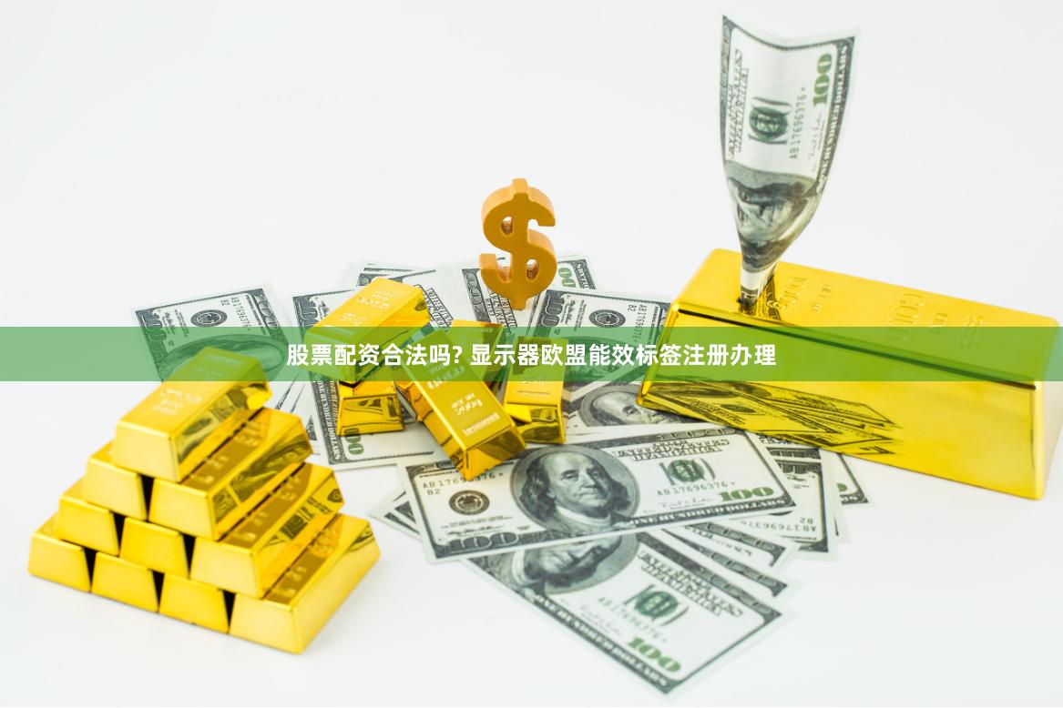 股票配资合法吗? 显示器欧盟能效标签注册办理