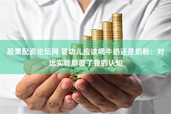 股票配资论坛网 婴幼儿应该喝牛奶还是奶粉：对比实验颠覆了我的认知