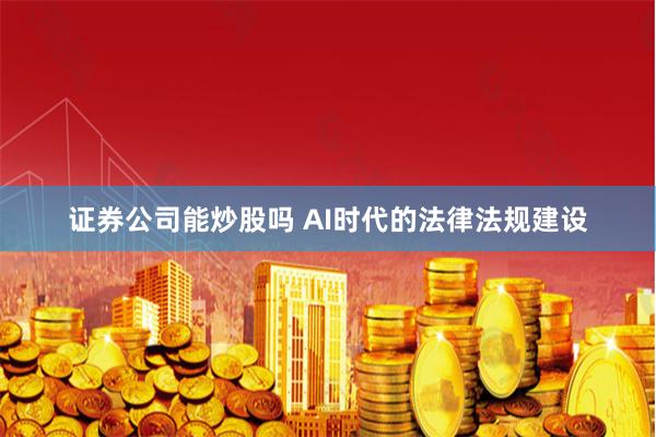 证券公司能炒股吗 AI时代的法律法规建设