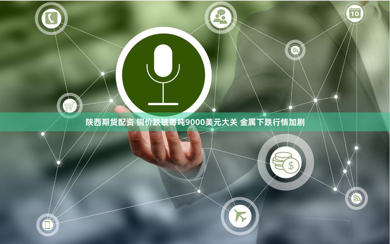 陕西期货配资 铜价跌破每吨9000美元大关 金属下跌行情加剧