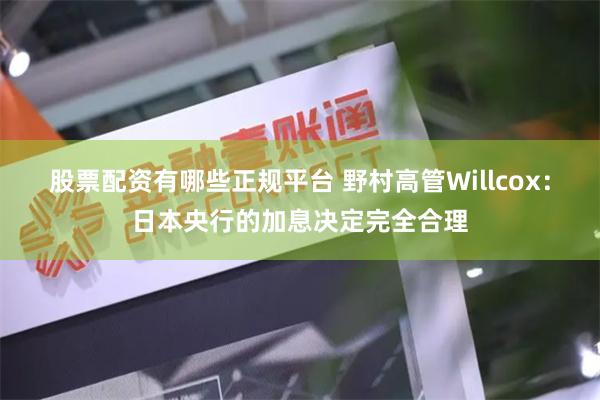 股票配资有哪些正规平台 野村高管Willcox：日本央行的加息决定完全合理