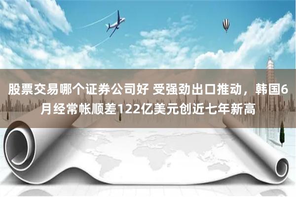 股票交易哪个证券公司好 受强劲出口推动，韩国6月经常帐顺差122亿美元创近七年新高