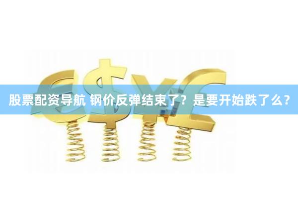 股票配资导航 钢价反弹结束了？是要开始跌了么？