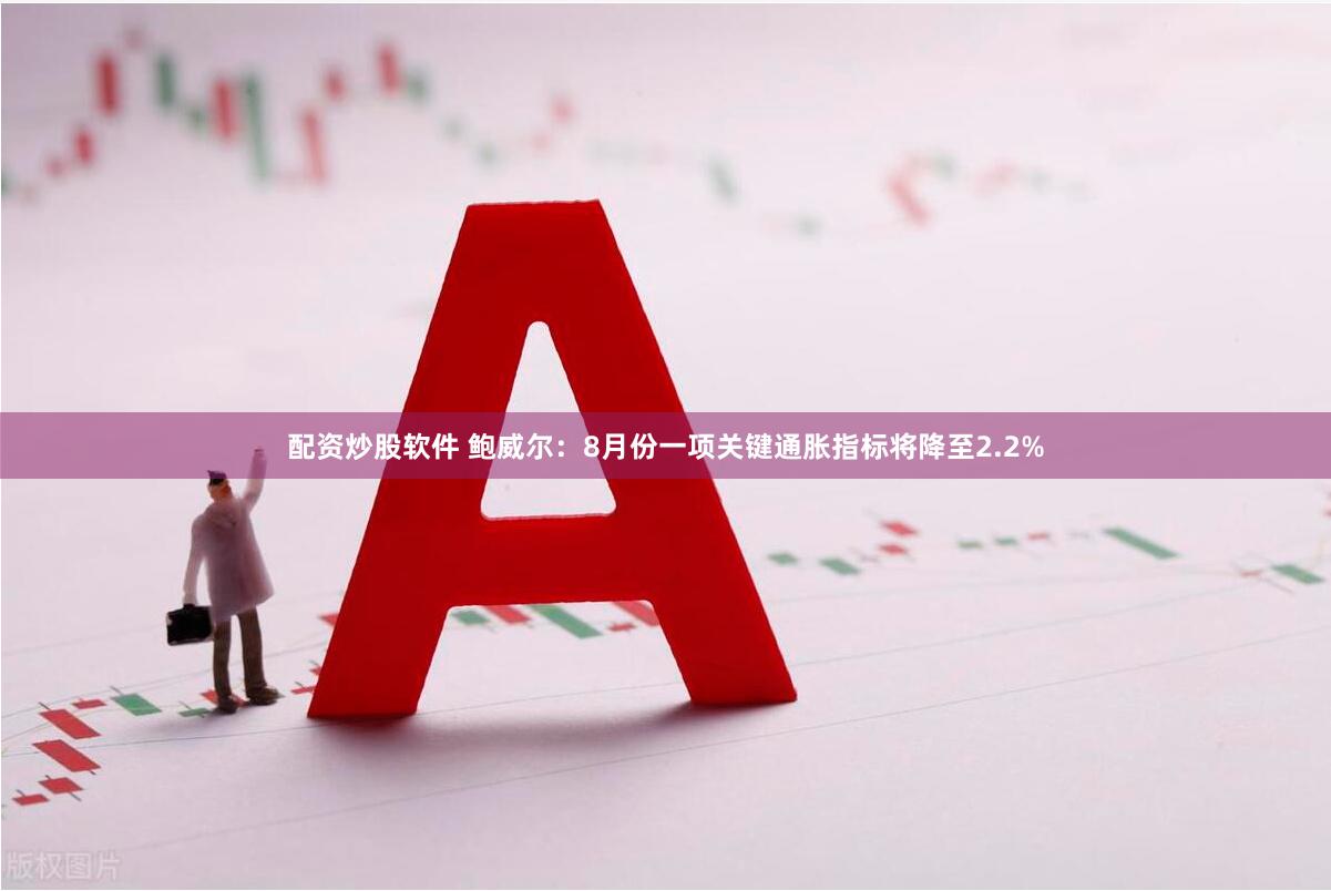 配资炒股软件 鲍威尔：8月份一项关键通胀指标将降至2.2%