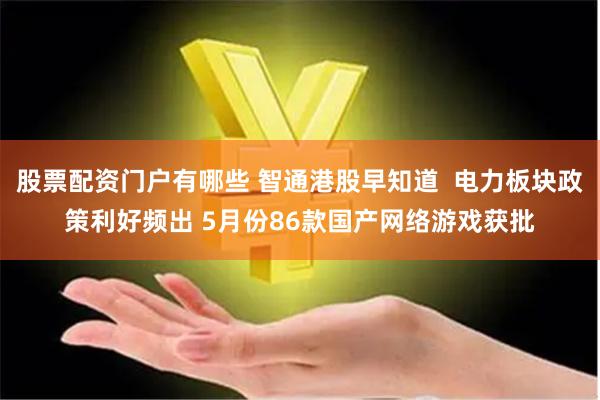 股票配资门户有哪些 智通港股早知道  电力板块政策利好频出 5月份86款国产网络游戏获批