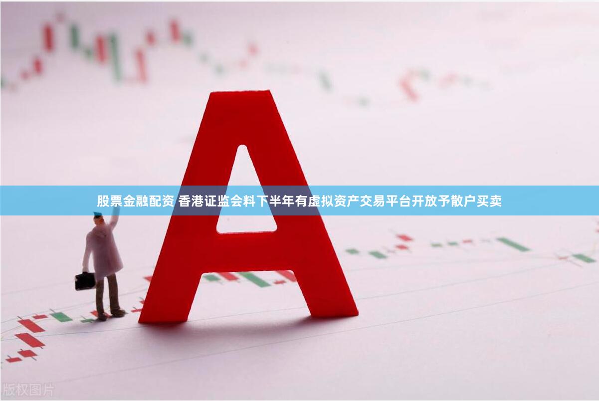股票金融配资 香港证监会料下半年有虚拟资产交易平台开放予散户买卖