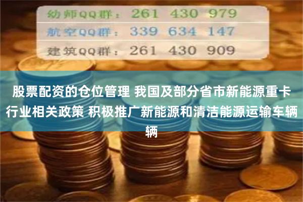 股票配资的仓位管理 我国及部分省市新能源重卡行业相关政策 积极推广新能源和清洁能源运输车辆