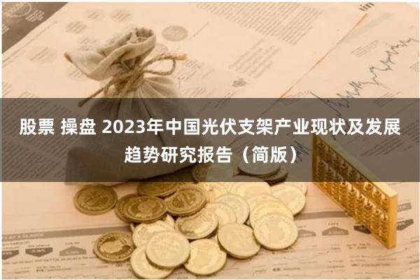 股票 操盘 2023年中国光伏支架产业现状及发展趋势研究报告（简版）