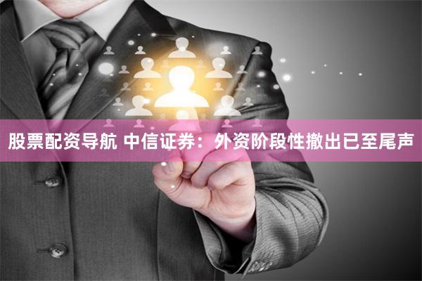 股票配资导航 中信证券：外资阶段性撤出已至尾声