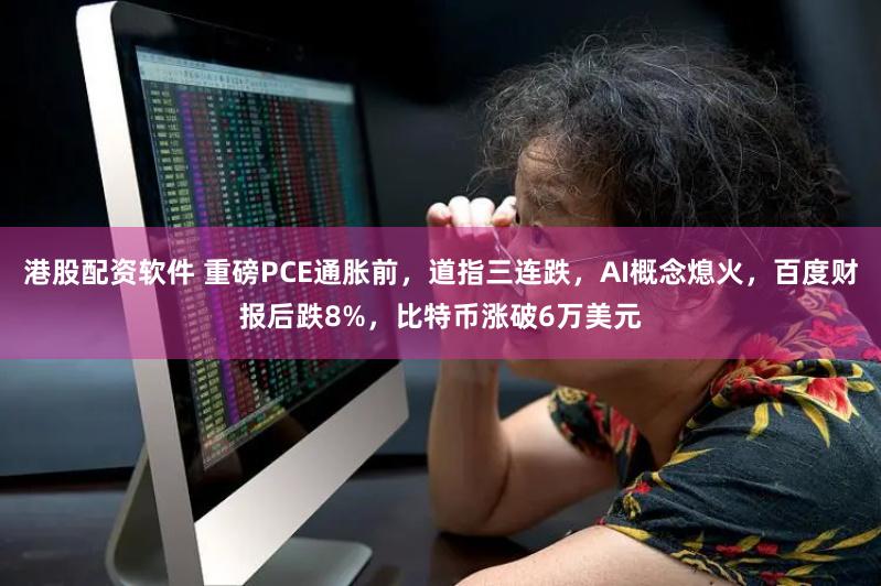 港股配资软件 重磅PCE通胀前，道指三连跌，AI概念熄火，百度财报后跌8%，比特币涨破6万美元