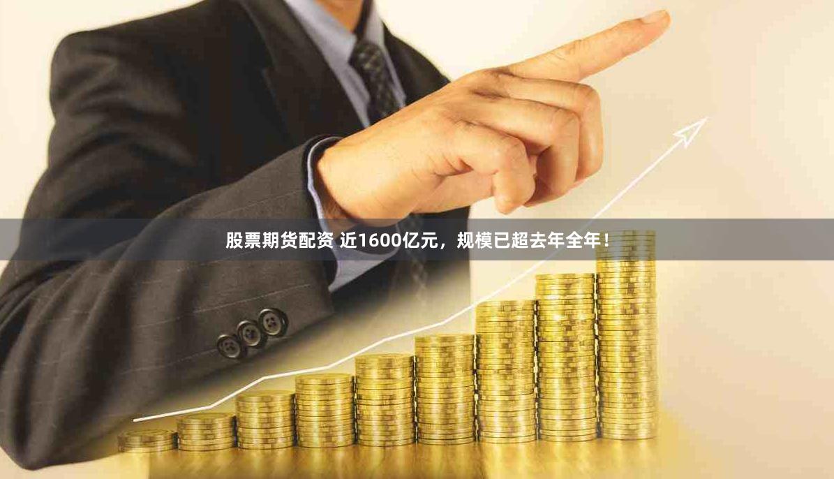 股票期货配资 近1600亿元，规模已超去年全年！