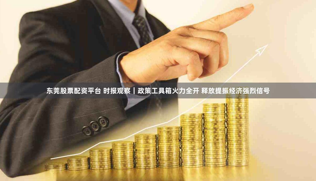 东莞股票配资平台 时报观察｜政策工具箱火力全开 释放提振经济强烈信号
