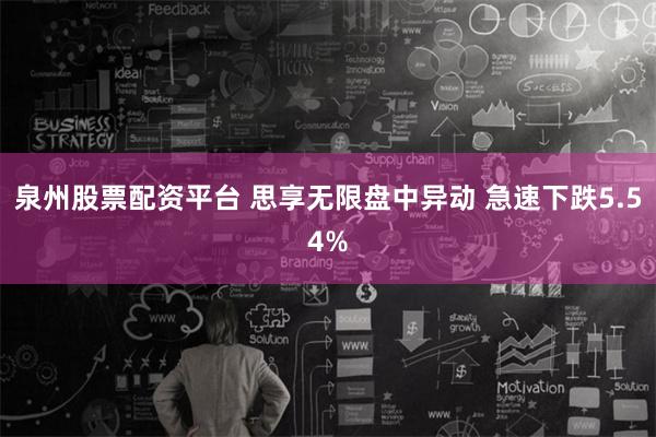 泉州股票配资平台 思享无限盘中异动 急速下跌5.54%
