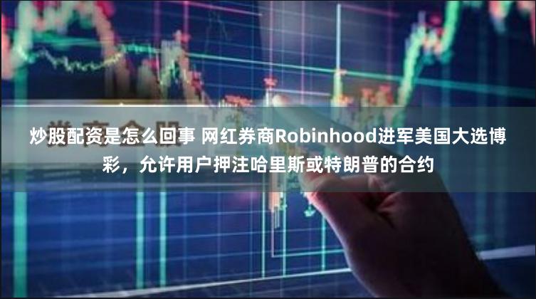 炒股配资是怎么回事 网红券商Robinhood进军美国大选博彩，允许用户押注哈里斯或特朗普的合约