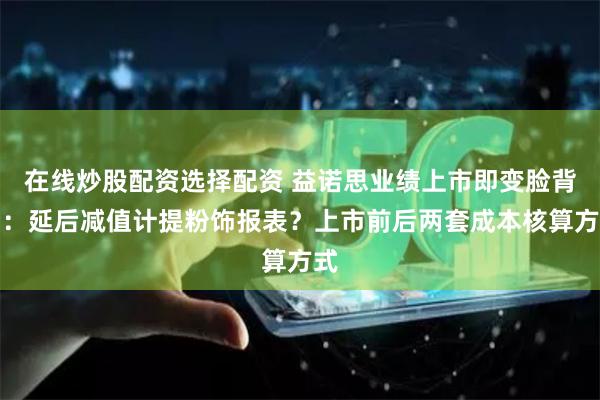 在线炒股配资选择配资 益诺思业绩上市即变脸背后：延后减值计提粉饰报表？上市前后两套成本核算方式