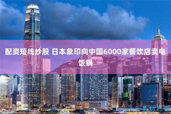 配资短线炒股 日本象印向中国6000家餐饮店卖电饭锅