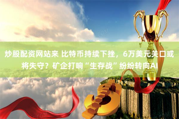 炒股配资网站来 比特币持续下挫，6万美元关口或将失守？矿企打响“生存战”纷纷转向AI