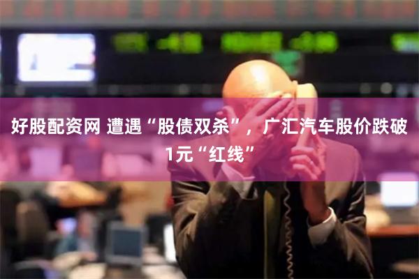 好股配资网 遭遇“股债双杀”，广汇汽车股价跌破1元“红线”