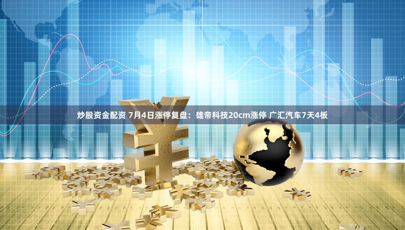 炒股资金配资 7月4日涨停复盘：雄帝科技20cm涨停 广汇汽车7天4板
