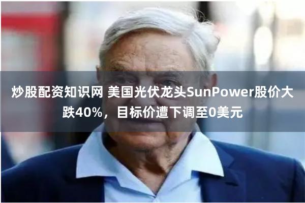 炒股配资知识网 美国光伏龙头SunPower股价大跌40%，目标价遭下调至0美元
