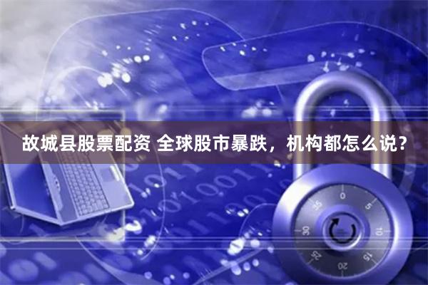 故城县股票配资 全球股市暴跌，机构都怎么说？
