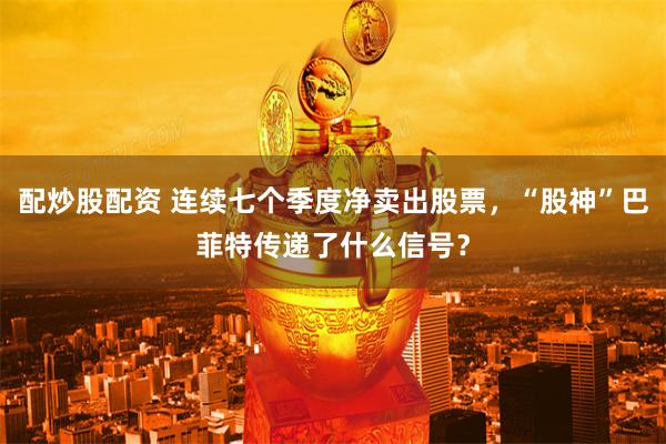 配炒股配资 连续七个季度净卖出股票，“股神”巴菲特传递了什么信号？