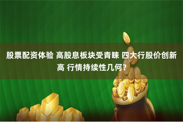 股票配资体验 高股息板块受青睐 四大行股价创新高 行情持续性几何？