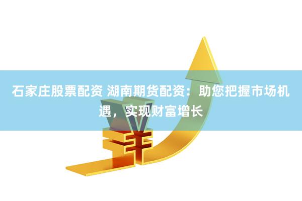 石家庄股票配资 湖南期货配资：助您把握市场机遇，实现财富增长