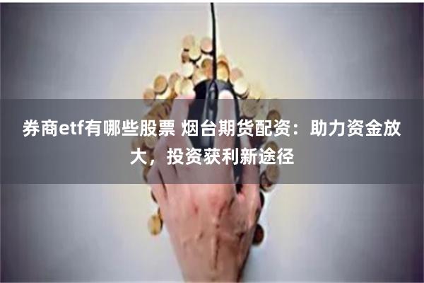 券商etf有哪些股票 烟台期货配资：助力资金放大，投资获利新途径