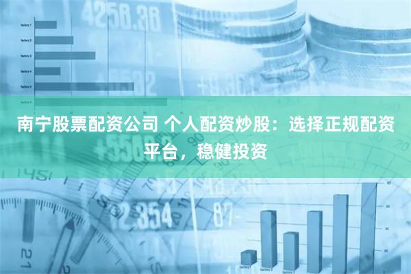南宁股票配资公司 个人配资炒股：选择正规配资平台，稳健投资